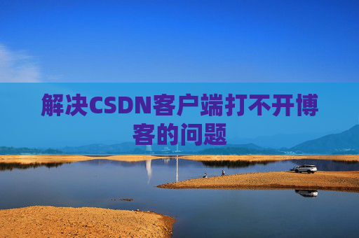 解决CSDN客户端打不开博客的问题